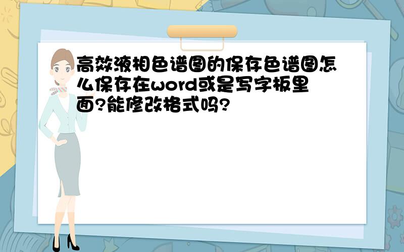 高效液相色谱图的保存色谱图怎么保存在word或是写字板里面?能修改格式吗?