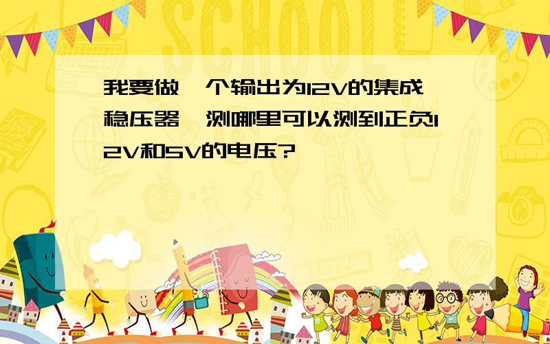 我要做一个输出为12V的集成稳压器,测哪里可以测到正负12V和5V的电压?