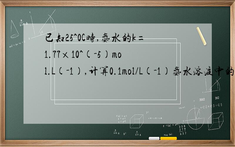 已知25^0C时,氨水的k=1.77×10^(-5)mol.L(-1),计算0.1mol/L(-1)氨水溶液中的[OH^-]和PH.