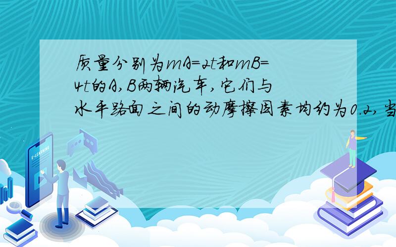 质量分别为mA=2t和mB=4t的A,B两辆汽车,它们与水平路面之间的动摩擦因素均约为0.2,当他们以相同的水平初速度v0=10m/s关闭发动机后,试问谁滑行最远,谁华兴时间最短?(g=10米每二次方秒)用牛顿第