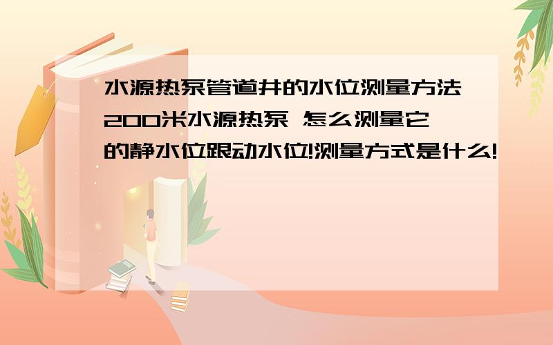 水源热泵管道井的水位测量方法200米水源热泵 怎么测量它的静水位跟动水位!测量方式是什么!