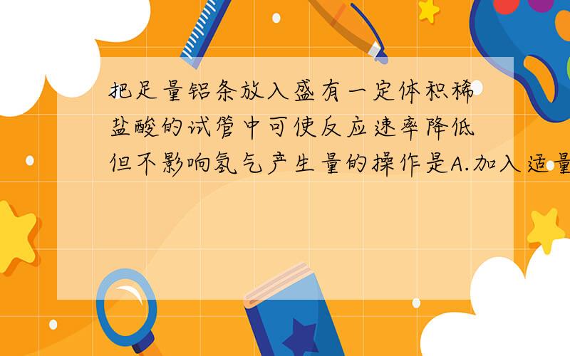 把足量铝条放入盛有一定体积稀盐酸的试管中可使反应速率降低但不影响氢气产生量的操作是A.加入适量CH3COONa溶液B.加入适量KNO3溶液C.加入适量K2CO3溶液D.加入适量Na2SO4固体