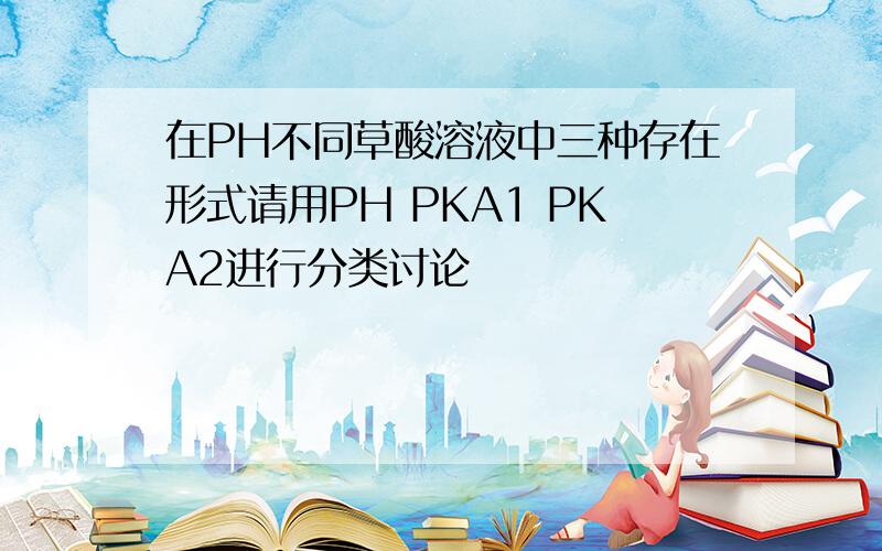 在PH不同草酸溶液中三种存在形式请用PH PKA1 PKA2进行分类讨论