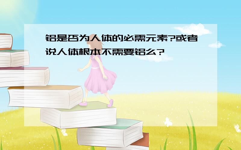 铝是否为人体的必需元素?或者说人体根本不需要铝么?