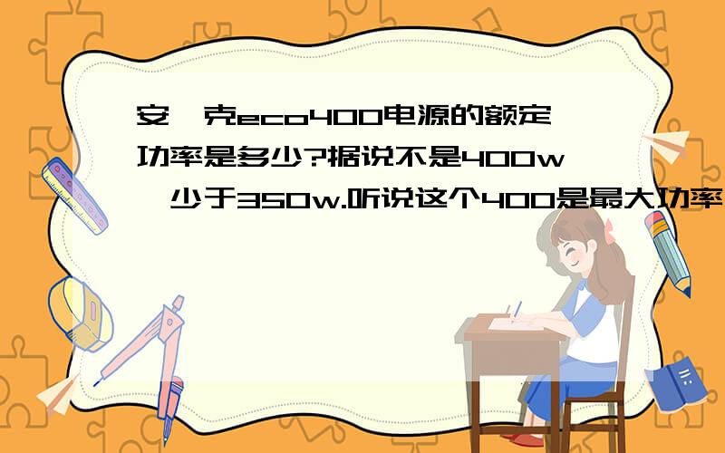 安钛克eco400电源的额定功率是多少?据说不是400w,少于350w.听说这个400是最大功率,那么额定功率是多少,为什么不标额定功率.这个电源能负荷400w吗,与国产多少W的相当?