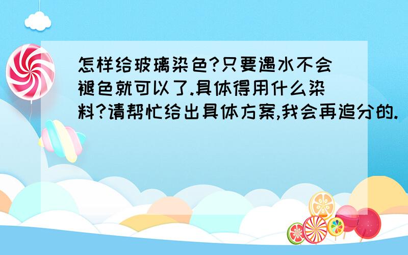 怎样给玻璃染色?只要遇水不会褪色就可以了.具体得用什么染料?请帮忙给出具体方案,我会再追分的.