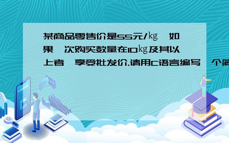 某商品零售价是55元/㎏,如果一次购买数量在10㎏及其以上者,享受批发价.请用C语言编写一个简单收款程序.