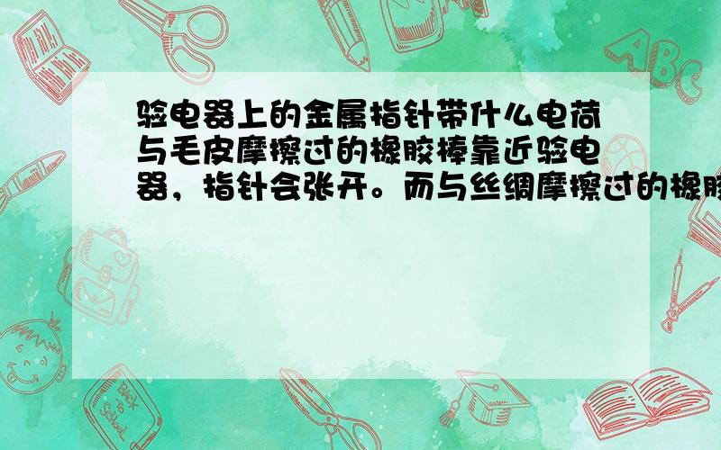 验电器上的金属指针带什么电荷与毛皮摩擦过的橡胶棒靠近验电器，指针会张开。而与丝绸摩擦过的橡胶棒靠近验电器，指针也张开，是为什么？