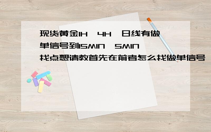 现货黄金1H,4H,日线有做单信号到15MIN,5MIN找点想请教首先在前者怎么找做单信号,通常用哪几个指标怎么找后者中又通过什么方式怎么找这个切入点.