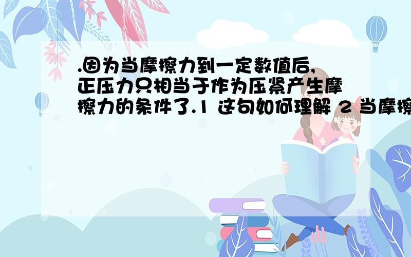 .因为当摩擦力到一定数值后,正压力只相当于作为压紧产生摩擦力的条件了.1 这句如何理解 2 当摩擦力到一定数值后 具体达到怎样的数值呢 3 他的重力不是也产生摩擦力吗 4 为什么正压力增