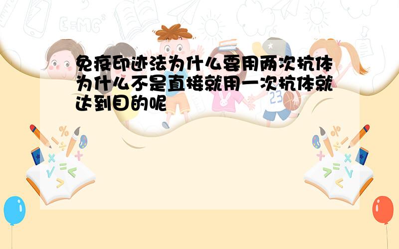 免疫印迹法为什么要用两次抗体为什么不是直接就用一次抗体就达到目的呢