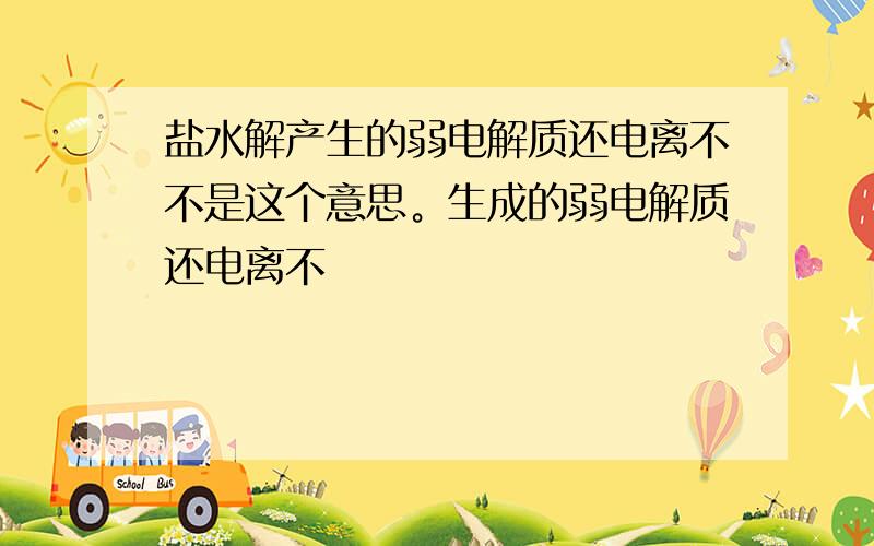 盐水解产生的弱电解质还电离不不是这个意思。生成的弱电解质还电离不