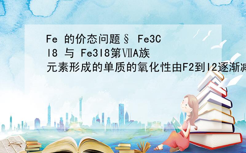 Fe 的价态问题§ Fe3Cl8 与 Fe3I8第ⅦA族元素形成的单质的氧化性由F2到I2逐渐减弱.已知Fe＋I2＝FeI2.有人将铁粉分别与氯气、碘反应生成Fe3Cl8、Fe3I8.下列关于铁元素在两种物质中的化合价说法正确