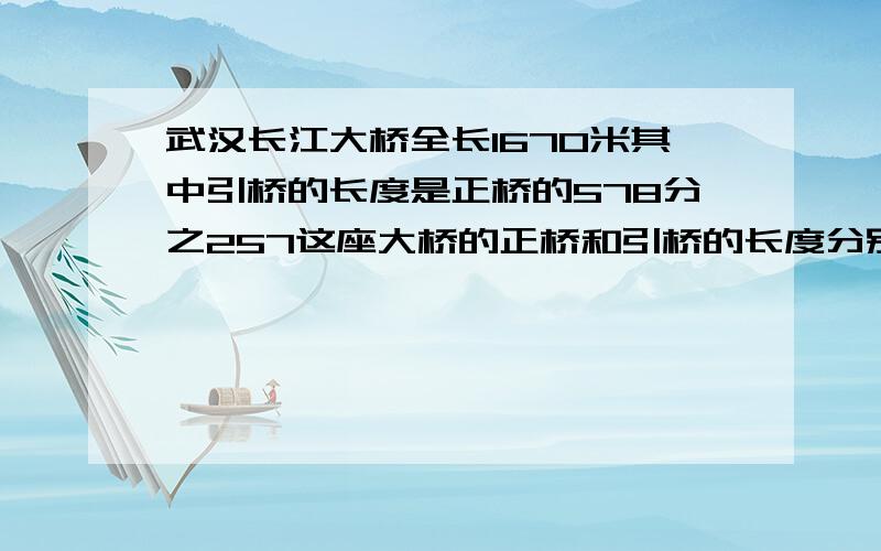 武汉长江大桥全长1670米其中引桥的长度是正桥的578分之257这座大桥的正桥和引桥的长度分别是多少米