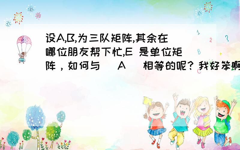 设A,B,为三队矩阵,其余在哪位朋友帮下忙,E 是单位矩阵，如何与 |A| 相等的呢？我好笨啊