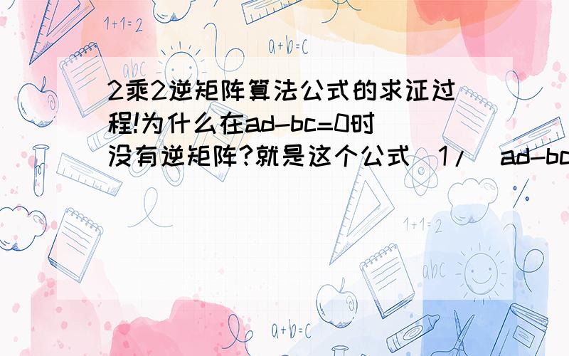 2乘2逆矩阵算法公式的求证过程!为什么在ad-bc=0时没有逆矩阵?就是这个公式(1/(ad-bc))*|d -b| -|-c a|是怎么得来的?