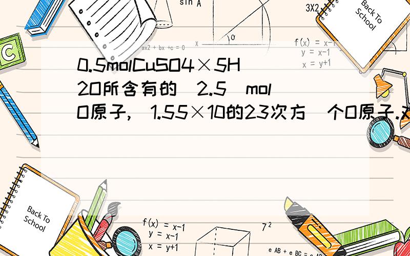 0.5molCuSO4×5H2O所含有的（2.5）molO原子,（1.55×10的23次方）个O原子.对么?我的思路是5个O原子,所以“物质的量”是5×0.5=2.5,然后第2题再×Na,好吧,难题都问完了.额.唔.可以的话,能不能.额.支援几