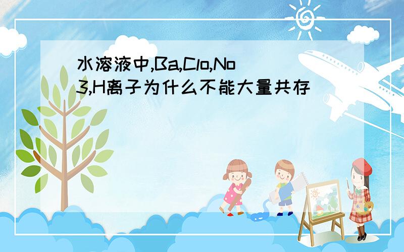 水溶液中,Ba,Clo,No3,H离子为什么不能大量共存