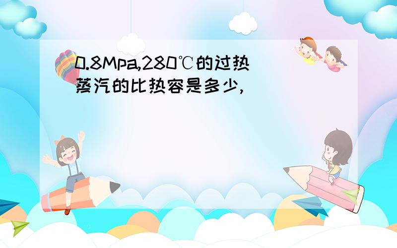 0.8Mpa,280℃的过热蒸汽的比热容是多少,