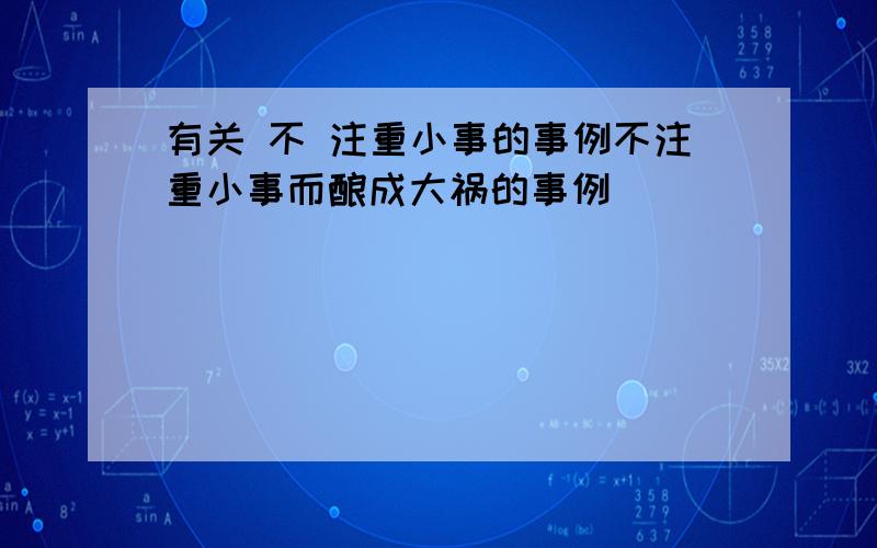 有关 不 注重小事的事例不注重小事而酿成大祸的事例