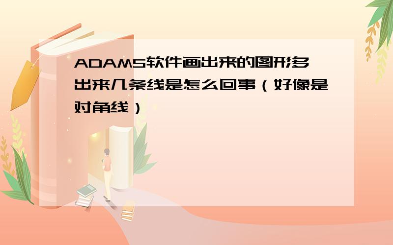 ADAMS软件画出来的图形多出来几条线是怎么回事（好像是对角线）