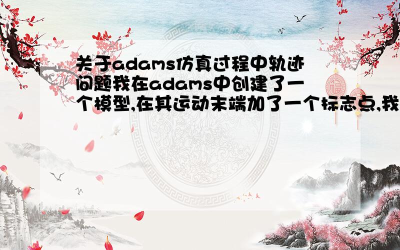 关于adams仿真过程中轨迹问题我在adams中创建了一个模型,在其运动末端加了一个标志点,我想在仿真过程中末端的标志点时时显示绘制出其运动轨迹来.