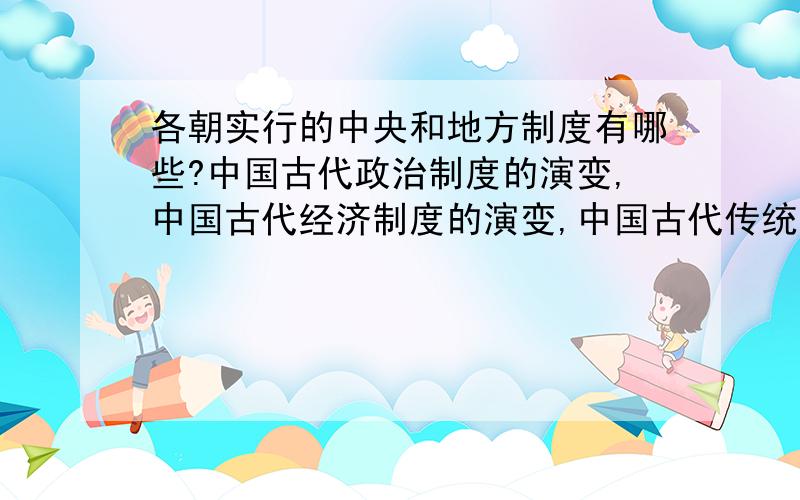 各朝实行的中央和地方制度有哪些?中国古代政治制度的演变,中国古代经济制度的演变,中国古代传统文化主流思想的演变制作一个表格