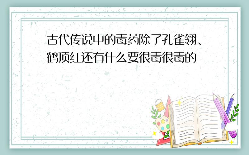 古代传说中的毒药除了孔雀翎、鹤顶红还有什么要很毒很毒的