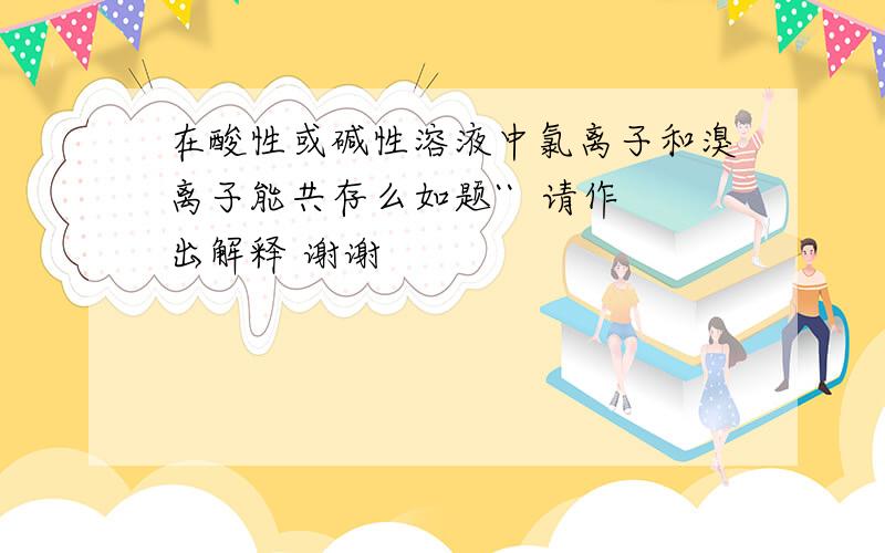 在酸性或碱性溶液中氯离子和溴离子能共存么如题``  请作出解释 谢谢