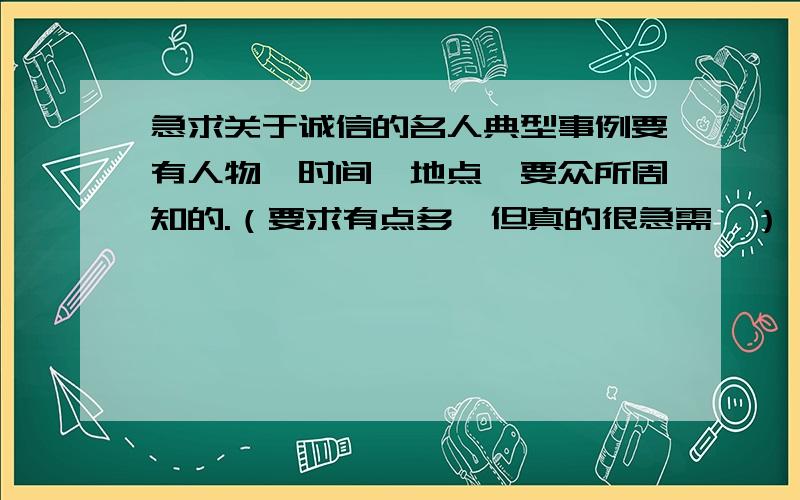 急求关于诚信的名人典型事例要有人物、时间、地点,要众所周知的.（要求有点多,但真的很急需,）