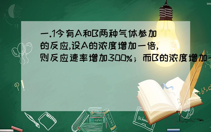 一.1今有A和B两种气体参加的反应,设A的浓度增加一倍,则反应速率增加300%；而B的浓度增加一倍,反应只增加100%.写出该反应的速率方程.2,IUPAC规定采用标准氢电极作为基准,规定了它在任何温度