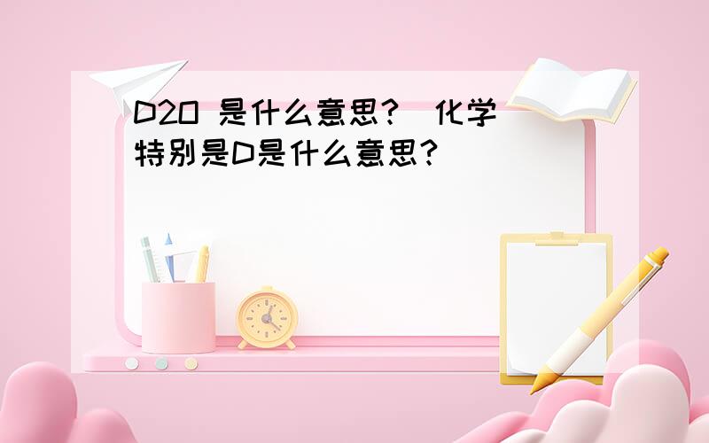 D2O 是什么意思?(化学)特别是D是什么意思?