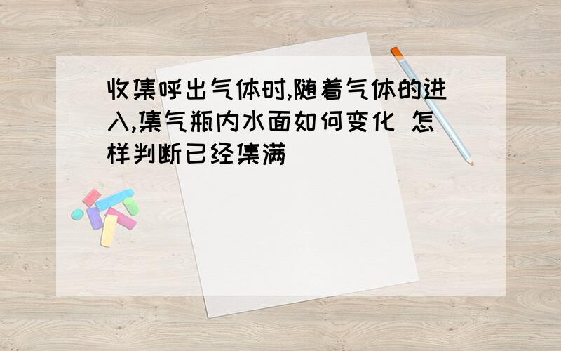 收集呼出气体时,随着气体的进入,集气瓶内水面如何变化 怎样判断已经集满