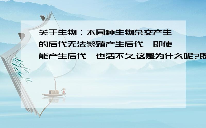 关于生物：不同种生物杂交产生的后代无法繁殖产生后代,即使能产生后代,也活不久.这是为什么呢?既然已经产生了新的遗传信息,那为什么该遗传信息又无法通过复制分配传给下一代呢?