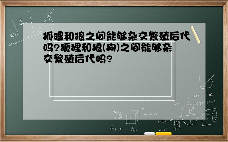 狐狸和狼之间能够杂交繁殖后代吗?狐狸和狼(狗)之间能够杂交繁殖后代吗?