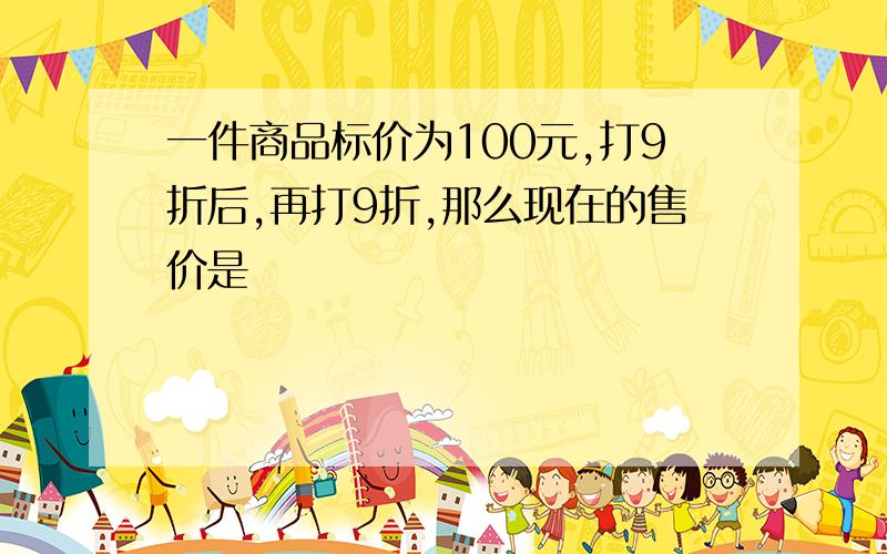 一件商品标价为100元,打9折后,再打9折,那么现在的售价是