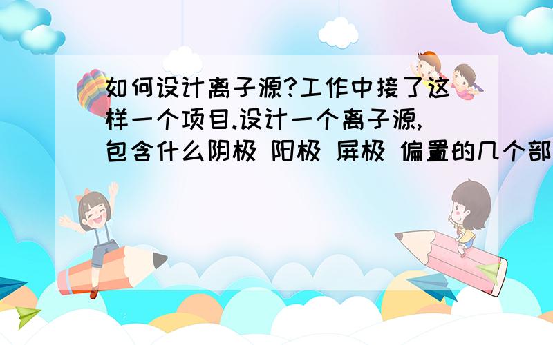 如何设计离子源?工作中接了这样一个项目.设计一个离子源,包含什么阴极 阳极 屏极 偏置的几个部分.老板准备做成开关电源的形式.还要能用计算机控制.我不知道从何下手了.离子源的这几部