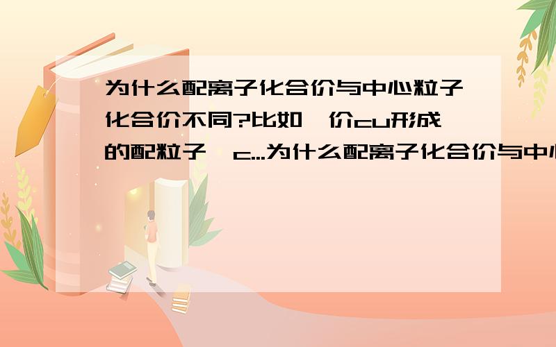 为什么配离子化合价与中心粒子化合价不同?比如一价cu形成的配粒子「c...为什么配离子化合价与中心粒子化合价不同?比如一价cu形成的配粒子「cu（CN）4」是负三价的.我一直认为配粒子化合