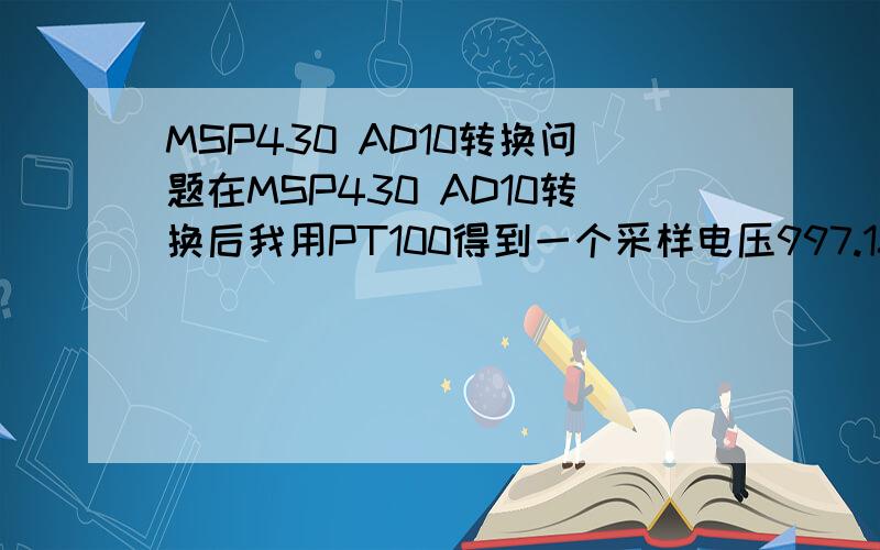 MSP430 AD10转换问题在MSP430 AD10转换后我用PT100得到一个采样电压997.18mv,我再怎么算出对应的温度值呢?我的电路就只串了一个57Ω的电阻.