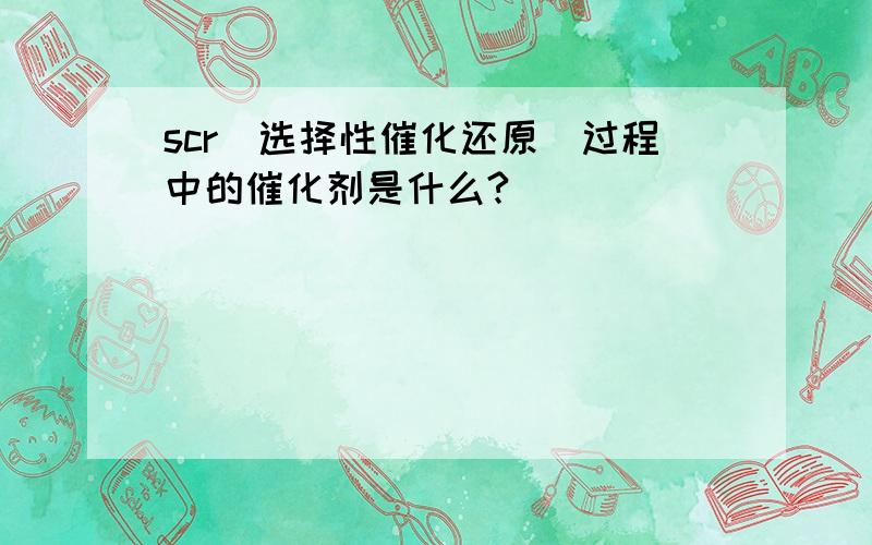 scr（选择性催化还原）过程中的催化剂是什么?