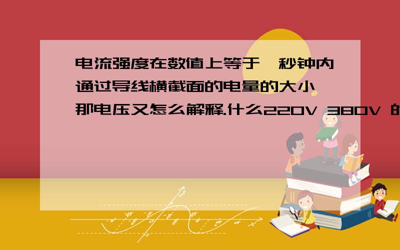 电流强度在数值上等于一秒钟内通过导线横截面的电量的大小,那电压又怎么解释.什么220V 380V 的 呵呵 所有分都给你