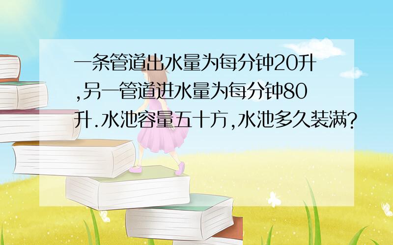 一条管道出水量为每分钟20升,另一管道进水量为每分钟80升.水池容量五十方,水池多久装满?