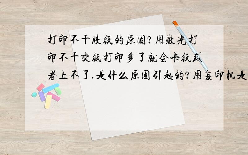 打印不干胶纸的原因?用激光打印不干交纸打印多了就会卡纸或者上不了,是什么原因引起的?用复印机是不是也会有影响?请各位大哥多帮分析下,小弟在此扣谢了.