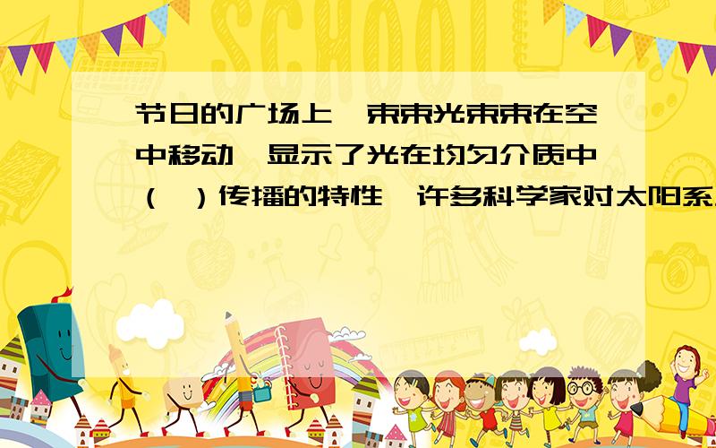 节日的广场上一束束光束束在空中移动,显示了光在均匀介质中（ ）传播的特性,许多科学家对太阳系外距我们10.8光年的一颗恒星波江座星极感兴趣,盼望有朝一日对太阳系外的太空进行实地