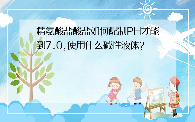 精氨酸盐酸盐如何配制PH才能到7.0,使用什么碱性液体?