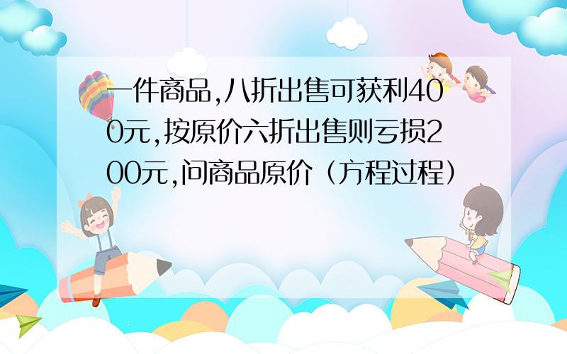 一件商品,八折出售可获利400元,按原价六折出售则亏损200元,问商品原价（方程过程）