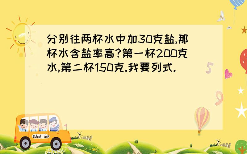 分别往两杯水中加30克盐,那杯水含盐率高?第一杯200克水,第二杯150克.我要列式.