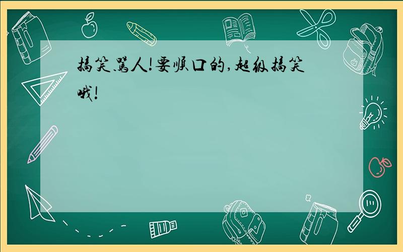 搞笑骂人!要顺口的,超级搞笑哦!