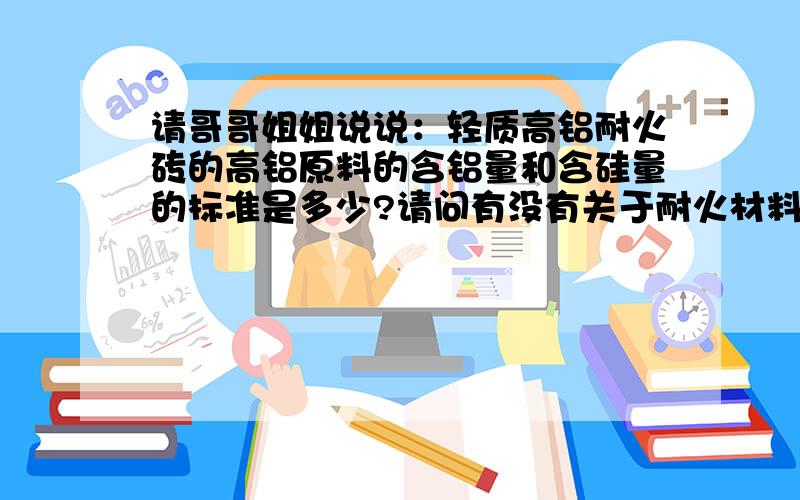 请哥哥姐姐说说：轻质高铝耐火砖的高铝原料的含铝量和含硅量的标准是多少?请问有没有关于耐火材料的书籍,书名是什么.知道的请告诉下,