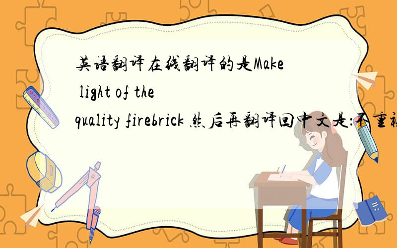 英语翻译在线翻译的是Make light of the quality firebrick 然后再翻译回中文是：不重视品质耐火砖麻烦问下 这个翻译是否正确